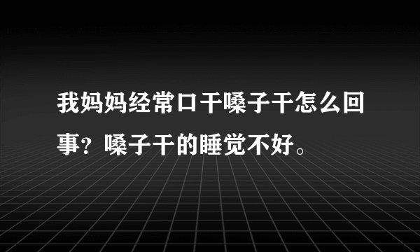 我妈妈经常口干嗓子干怎么回事？嗓子干的睡觉不好。
