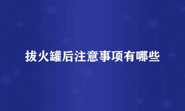 拔火罐后注意事项有哪些
