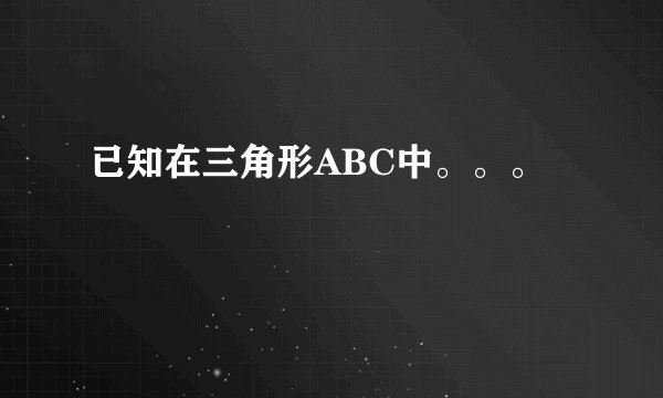 已知在三角形ABC中。。。