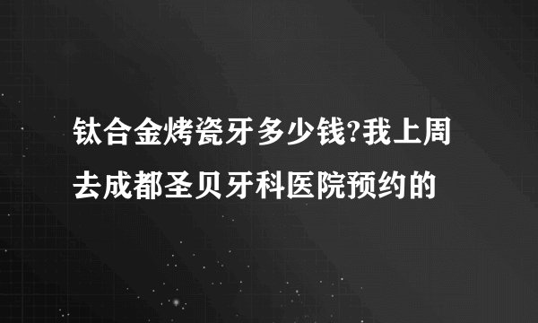 钛合金烤瓷牙多少钱?我上周去成都圣贝牙科医院预约的