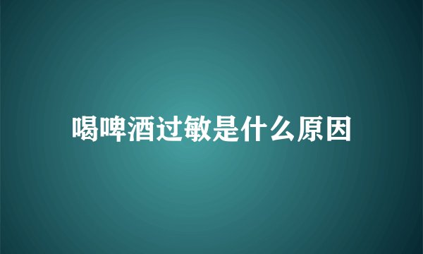 喝啤酒过敏是什么原因