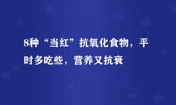 8种“当红”抗氧化食物，平时多吃些，营养又抗衰