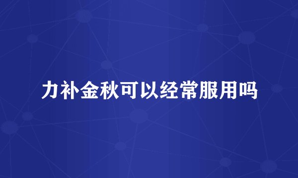 力补金秋可以经常服用吗