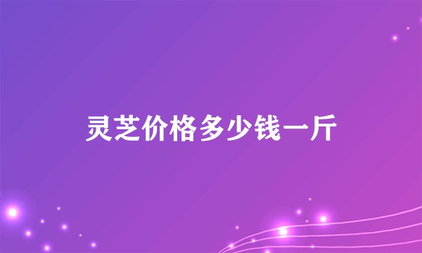 灵芝价格多少钱一斤