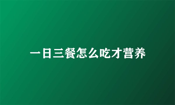 一日三餐怎么吃才营养