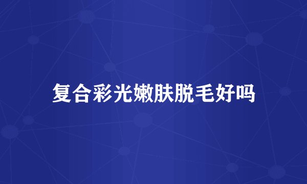 复合彩光嫩肤脱毛好吗