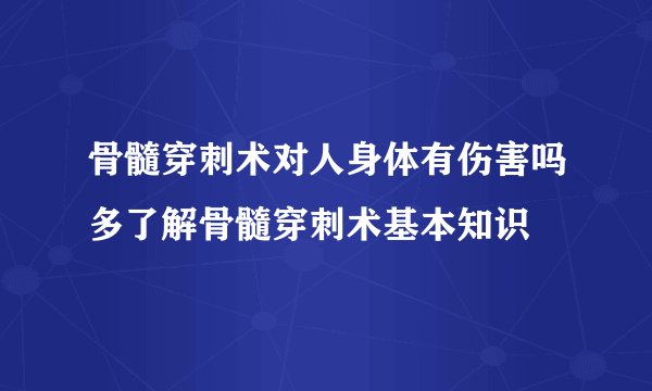 骨髓穿刺术对人身体有伤害吗多了解骨髓穿刺术基本知识