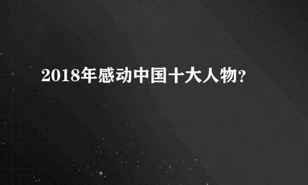 2018年感动中国十大人物？