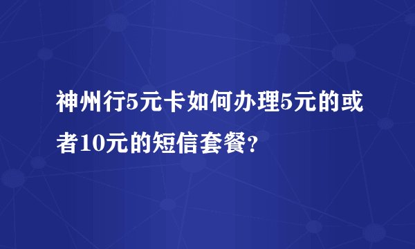 神州行5元卡如何办理5元的或者10元的短信套餐?