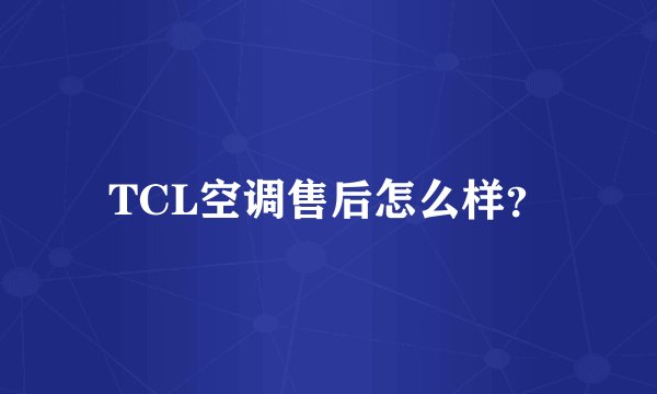 TCL空调售后怎么样?
