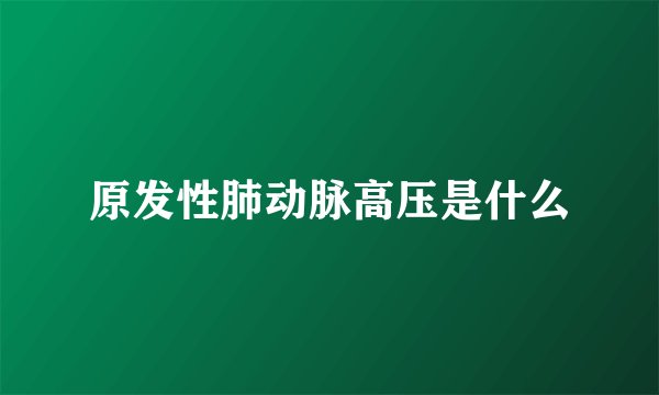 原发性肺动脉高压是什么