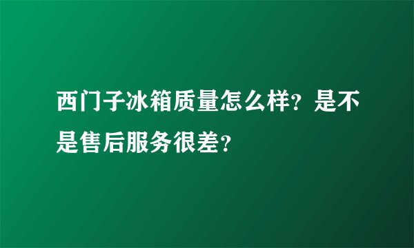 西门子冰箱质量怎么样？是不是售后服务很差？