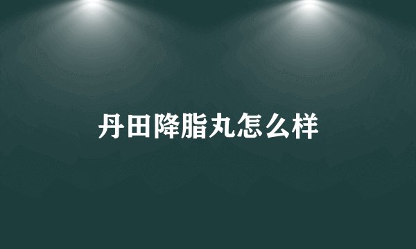 丹田降脂丸怎么样