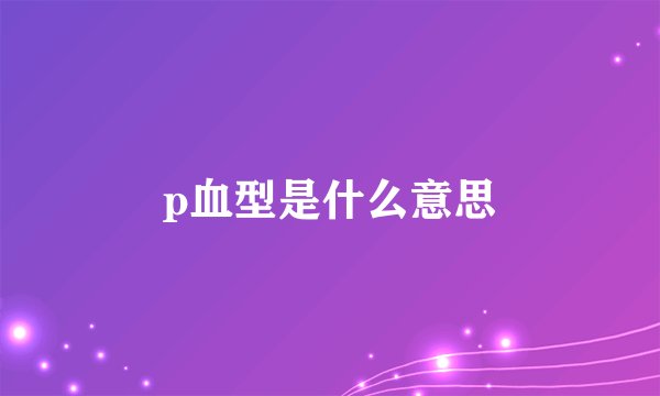 p血型是什么意思