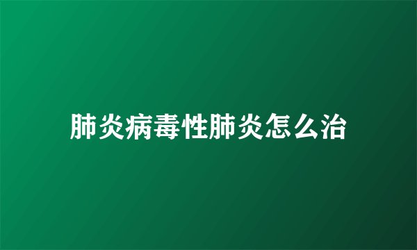 肺炎病毒性肺炎怎么治