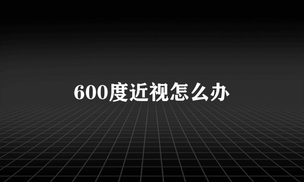 600度近视怎么办
