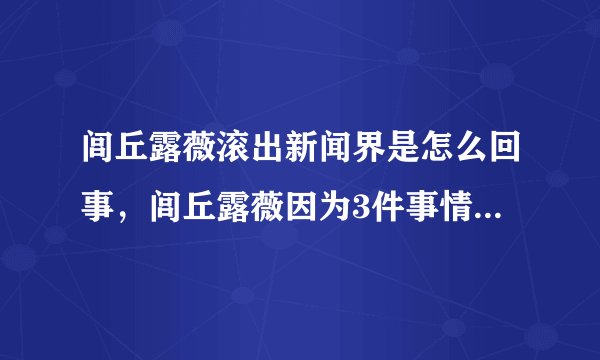 闾丘露薇滚出新闻界是怎么回事，闾丘露薇因为3件事情-飞外网