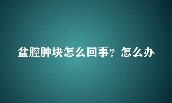 盆腔肿块怎么回事?怎么办