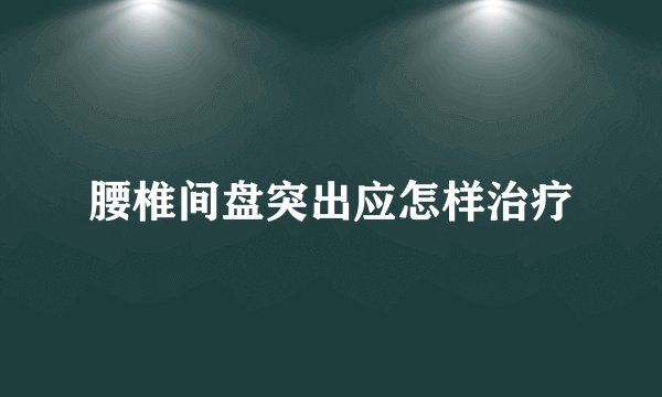 腰椎间盘突出应怎样治疗