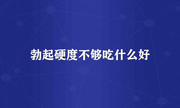 勃起硬度不够吃什么好