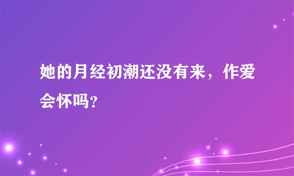 她的月经初潮还没有来，作爱会怀吗？