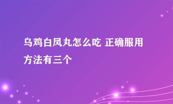 乌鸡白凤丸怎么吃 正确服用方法有三个