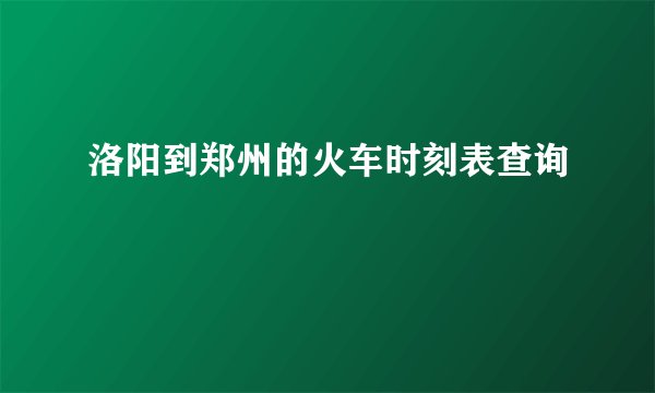 洛阳到郑州的火车时刻表查询