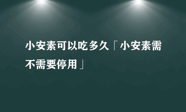 小安素可以吃多久「小安素需不需要停用」