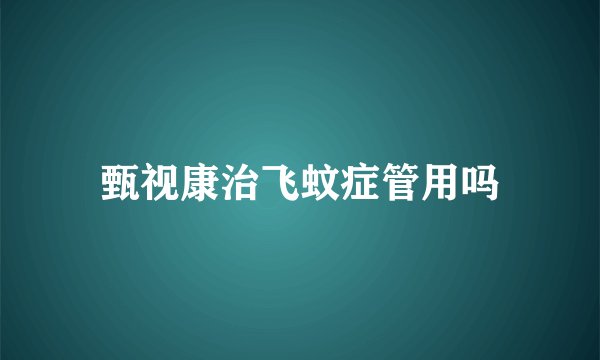 甄视康治飞蚊症管用吗