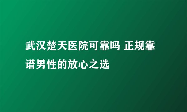 武汉楚天医院可靠吗 正规靠谱男性的放心之选