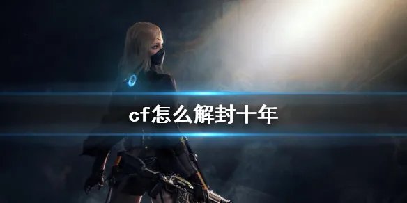 《cf》封号十年解封方法介绍