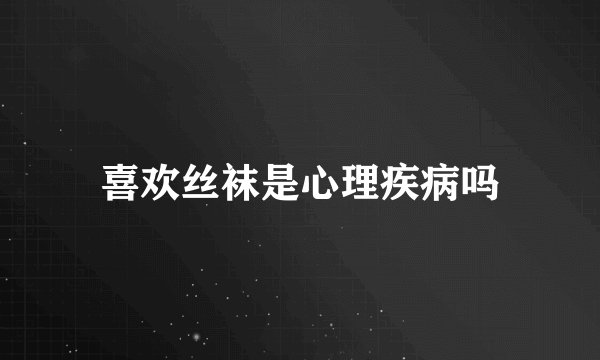 喜欢丝袜是心理疾病吗