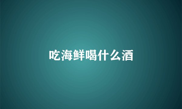 吃海鲜喝什么酒