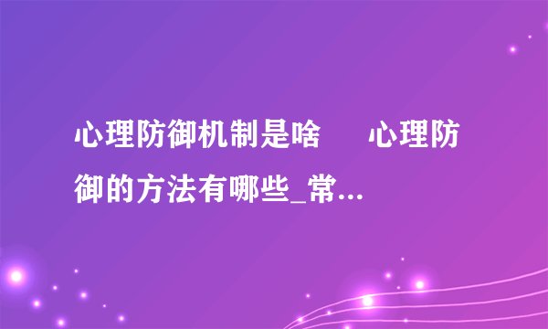 心理防御机制是啥     心理防御的方法有哪些_常用的心理防御方法