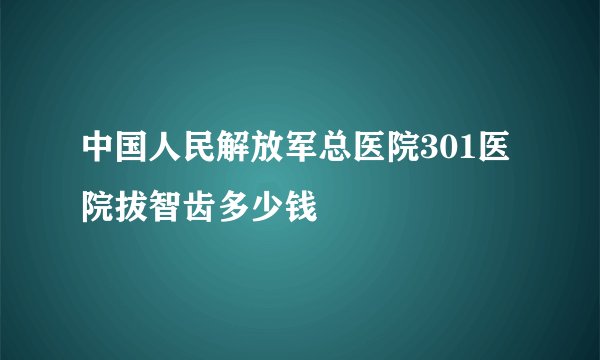 中国人民解放军总医院301医院拔智齿多少钱