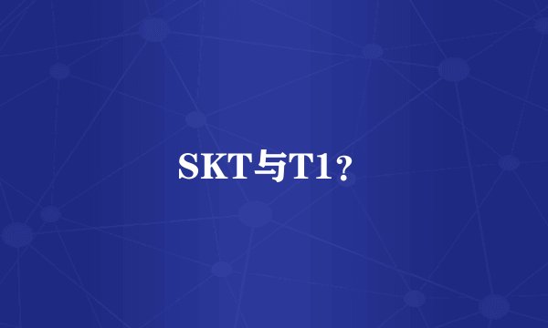 SKT与T1？