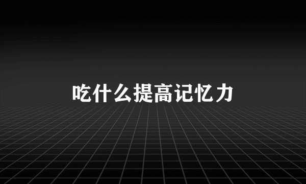 吃什么提高记忆力