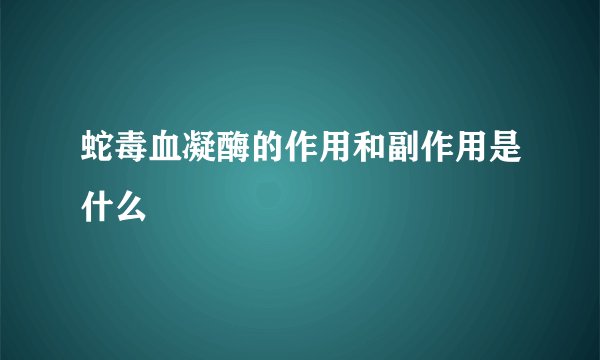 蛇毒血凝酶的作用和副作用是什么