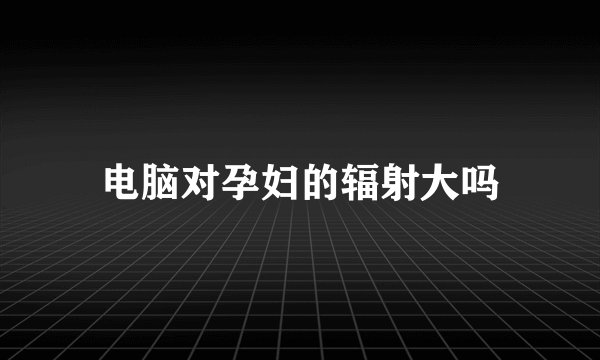 电脑对孕妇的辐射大吗