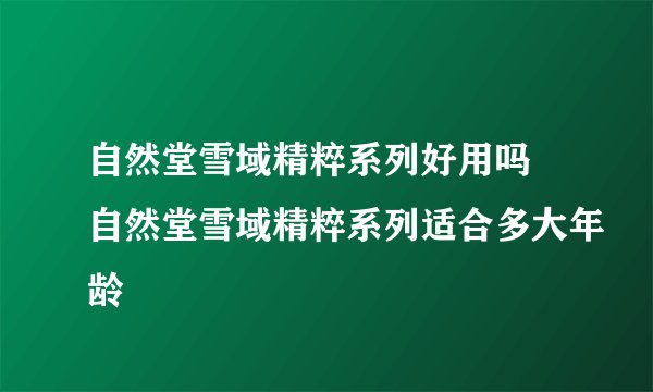 自然堂雪域精粹系列好用吗 自然堂雪域精粹系列适合多大年龄
