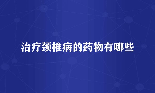 治疗颈椎病的药物有哪些