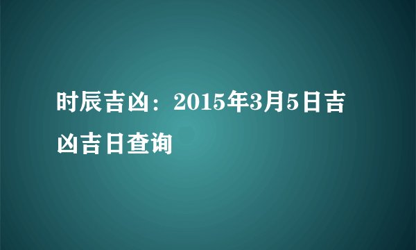 时辰吉凶：2015年3月5日吉凶吉日查询