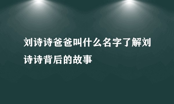 刘诗诗爸爸叫什么名字了解刘诗诗背后的故事