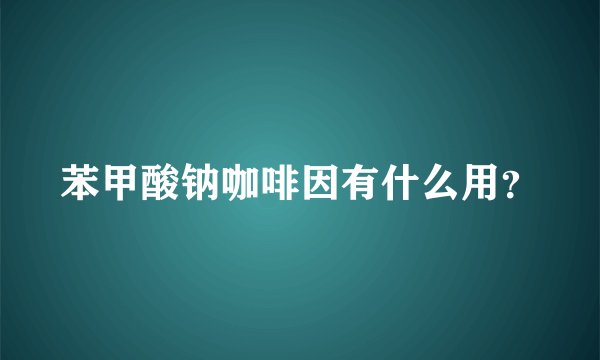 苯甲酸钠咖啡因有什么用？