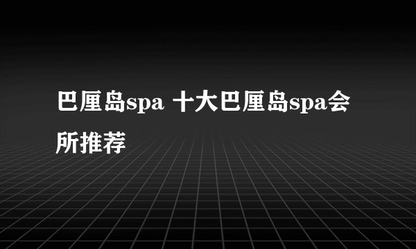 巴厘岛spa 十大巴厘岛spa会所推荐