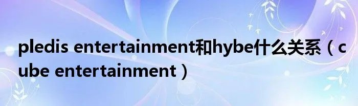 pledis entertainment和hybe什么关系（cube entertainment）