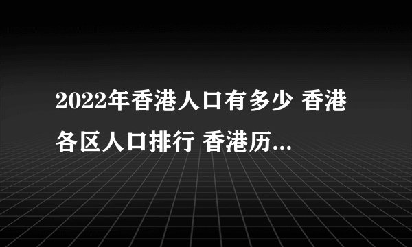 2022年香港人口有多少 香港各区人口排行 香港历年人口数量