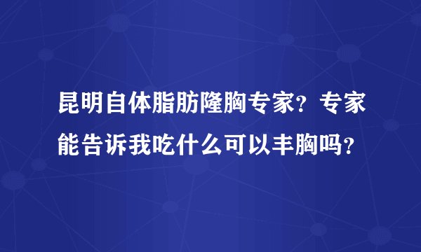 昆明自体脂肪隆胸专家？专家能告诉我吃什么可以丰胸吗？