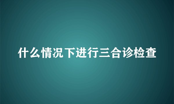 什么情况下进行三合诊检查