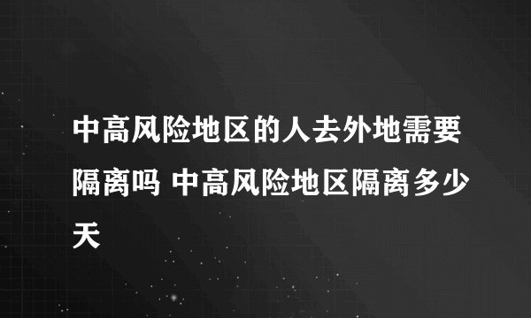 中高风险地区的人去外地需要隔离吗 中高风险地区隔离多少天